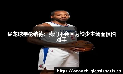 猛龙球星伦纳德：我们不会因为缺少主场而惧怕对手